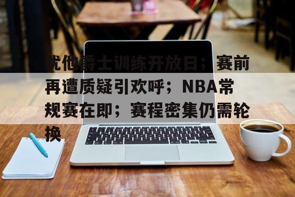 包含犹他爵士训练开放日；赛前再遭质疑引欢呼；NBA常规赛在即；赛程密集仍需轮换的词条-爱游戏体育app