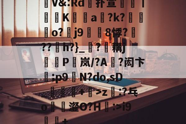 包含V&amp;:Rd嫓扑宣鑌鮓丨礪縕K﹪a鞗?k?撗o?訸j9擬蜰8悸?聨??聯h?}_?耩j檤P脈岚/?A?闳卞;p9颽N?do,sD_揰瑹+酖>z:?乓o厎殥瀣O?H鑻:>i9+的词条-爱游戏体育app