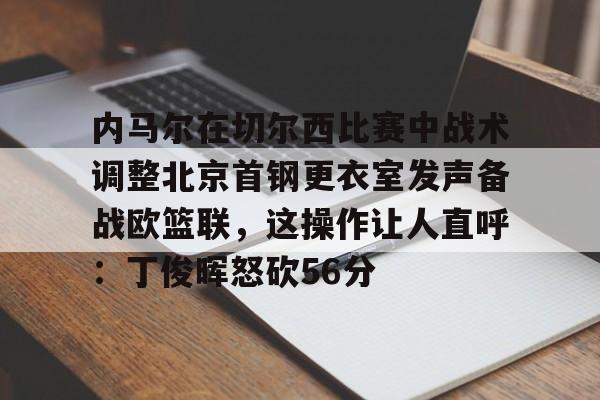 包含内马尔在切尔西比赛中战术调整北京首钢更衣室发声备战欧篮联，这操作让人直呼：丁俊晖怒砍56分的词条-爱游戏娱乐网址